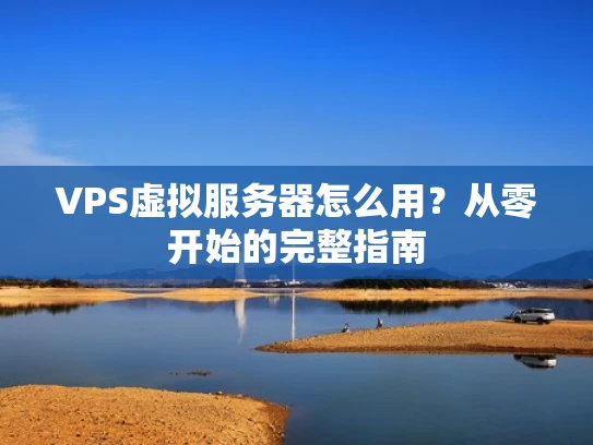 VPS虚拟服务器怎么用？从零开始的完整指南