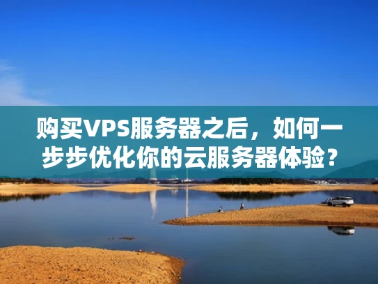 购买VPS服务器之后，如何一步步优化你的云服务器体验？