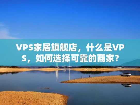 VPS家居旗舰店，什么是VPS，如何选择可靠的商家？