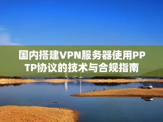 国内搭建VPN服务器使用PPTP协议的技术与合规指南