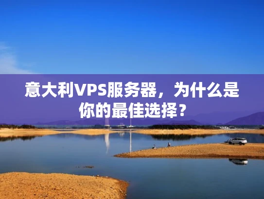 意大利VPS服务器，为什么是你的最佳选择？