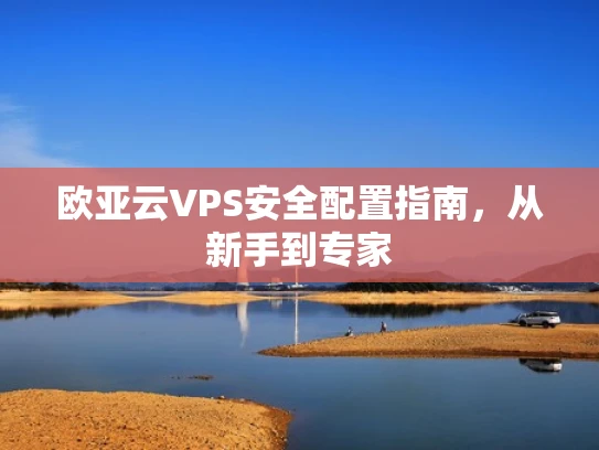欧亚云VPS安全配置指南，从新手到专家