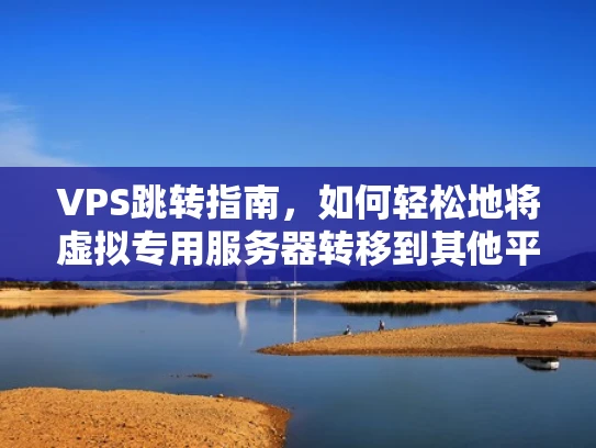 VPS跳转指南，如何轻松地将虚拟专用服务器转移到其他平台