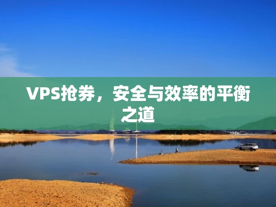 VPS抢券，安全与效率的平衡之道