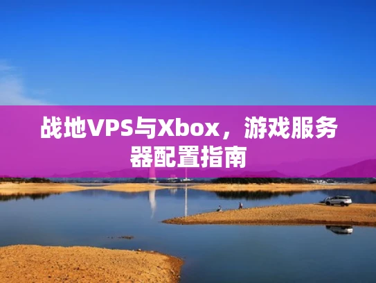 战地VPS与Xbox，游戏服务器配置指南