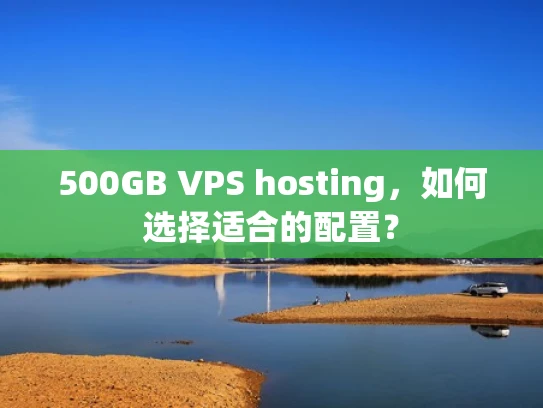 500GB VPS hosting，如何选择适合的配置？