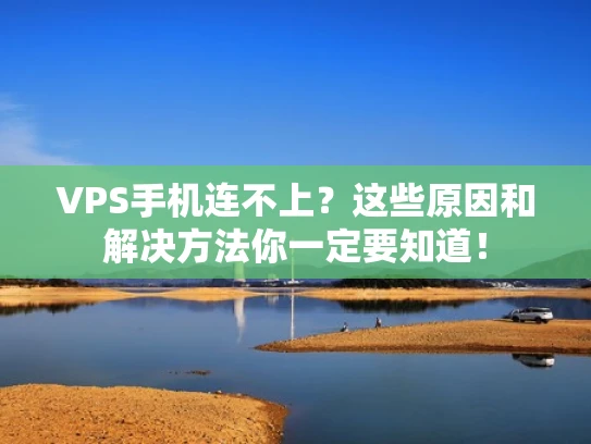 VPS手机连不上？这些原因和解决方法你一定要知道！
