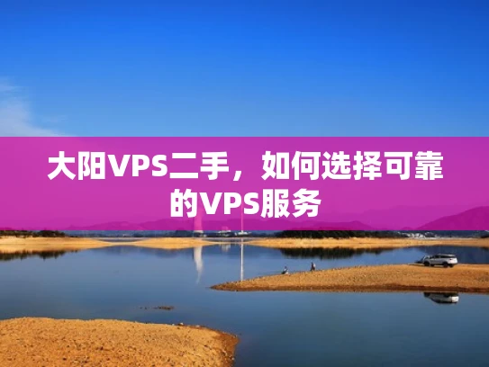 大阳VPS二手，如何选择可靠的VPS服务