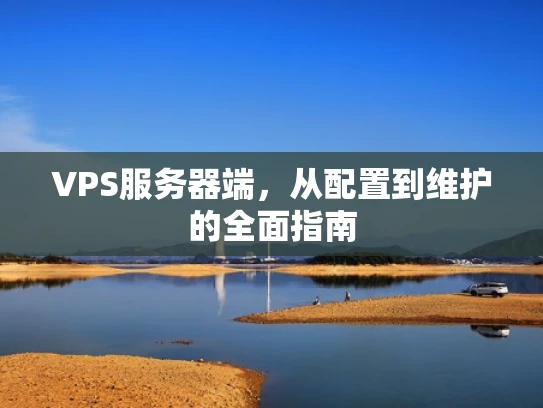 VPS服务器端，从配置到维护的全面指南