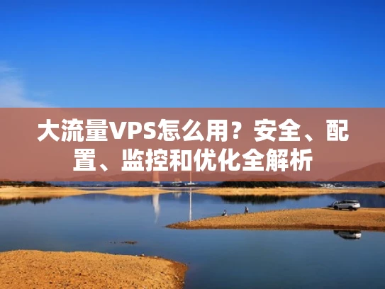 大流量VPS怎么用？安全、配置、监控和优化全解析