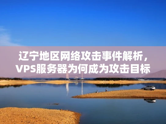 辽宁地区网络攻击事件解析，VPS服务器为何成为攻击目标？