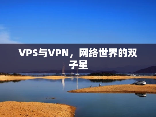 VPS与VPN，网络世界的双子星