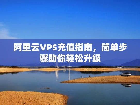 阿里云VPS充值指南，简单步骤助你轻松升级
