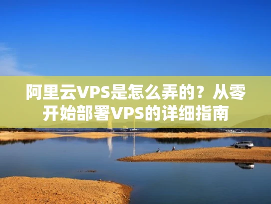 阿里云VPS是怎么弄的？从零开始部署VPS的详细指南