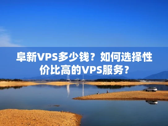 阜新VPS多少钱？如何选择性价比高的VPS服务？
