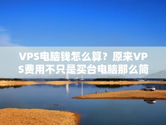 VPS电脑钱怎么算？原来VPS费用不只是买台电脑那么简单！