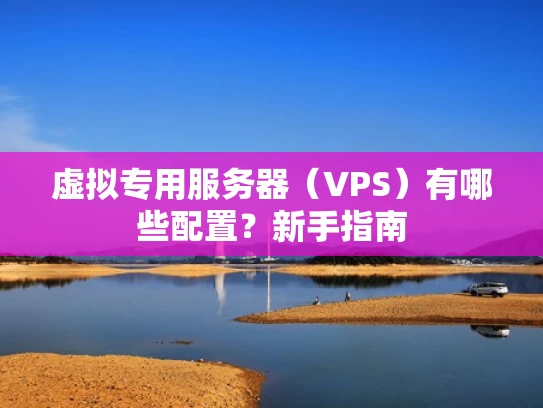 虚拟专用服务器（VPS）有哪些配置？新手指南