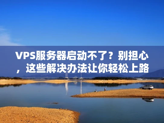 VPS服务器启动不了？别担心，这些解决办法让你轻松上路！