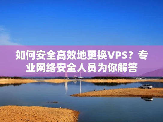 如何安全高效地更换VPS？专业网络安全人员为你解答