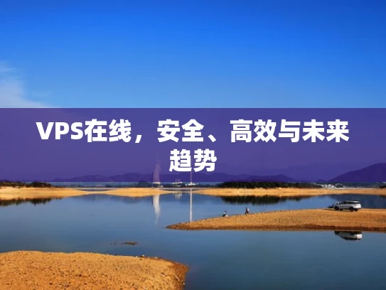 VPS在线，安全、高效与未来趋势