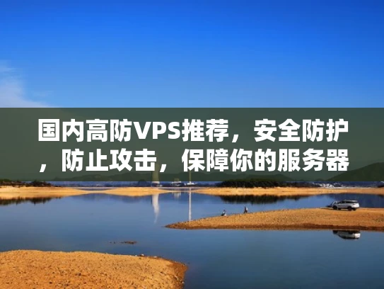 国内高防VPS推荐，安全防护，防止攻击，保障你的服务器不被攻击