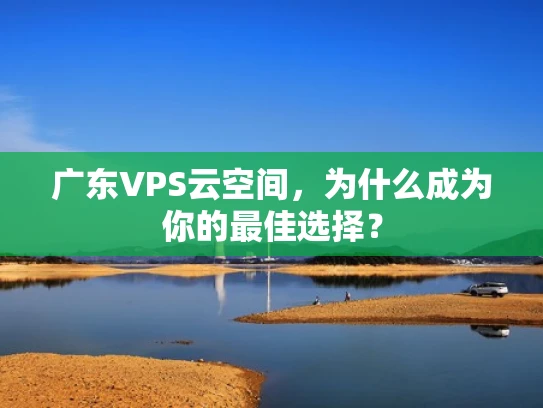 广东VPS云空间，为什么成为你的最佳选择？