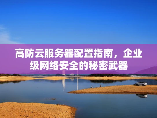 高防云服务器配置指南，企业级网络安全的秘密武器
