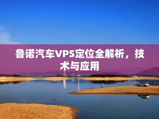 鲁诺汽车VPS定位全解析，技术与应用
