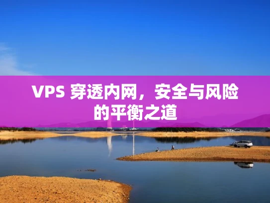 VPS 穿透内网，安全与风险的平衡之道