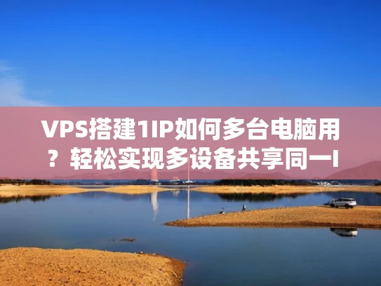 VPS搭建1IP如何多台电脑用？轻松实现多设备共享同一IP