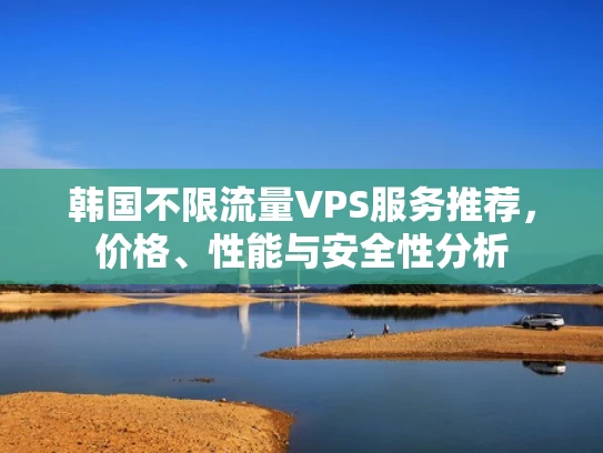韩国不限流量VPS服务推荐，价格、性能与安全性分析
