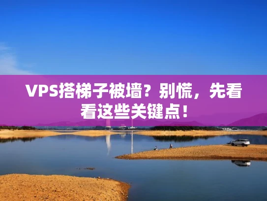VPS搭梯子被墙？别慌，先看看这些关键点！
