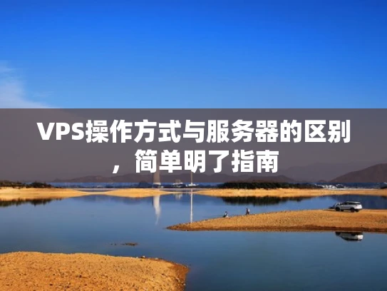 VPS操作方式与服务器的区别，简单明了指南