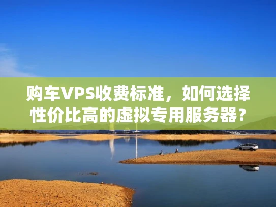 购车VPS收费标准，如何选择性价比高的虚拟专用服务器？