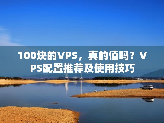 100块的VPS，真的值吗？VPS配置推荐及使用技巧