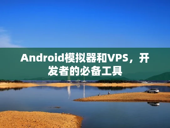 Android模拟器和VPS，开发者的必备工具