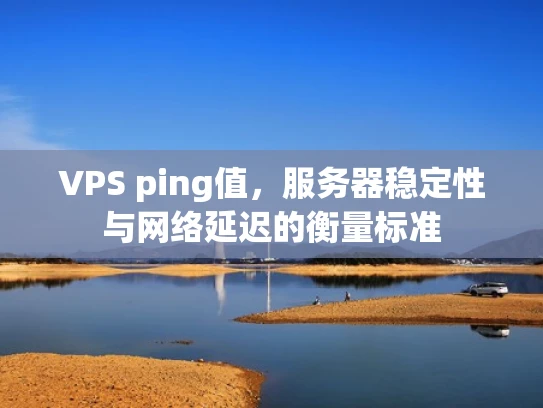 VPS ping值，服务器稳定性与网络延迟的衡量标准
