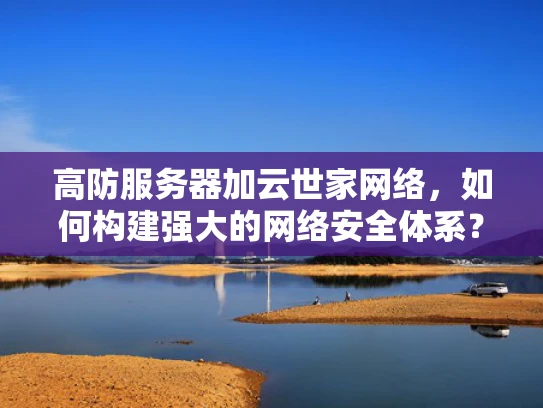 高防服务器加云世家网络，如何构建强大的网络安全体系？