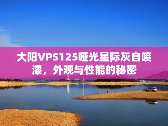 大阳VPS125哑光星际灰自喷漆，外观与性能的秘密