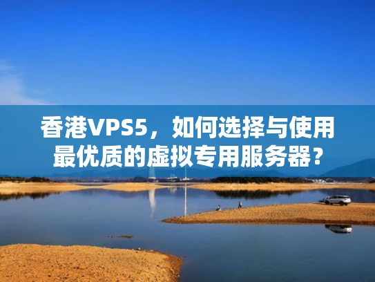 香港VPS5，如何选择与使用最优质的虚拟专用服务器？