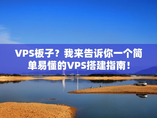 VPS板子？我来告诉你一个简单易懂的VPS搭建指南！