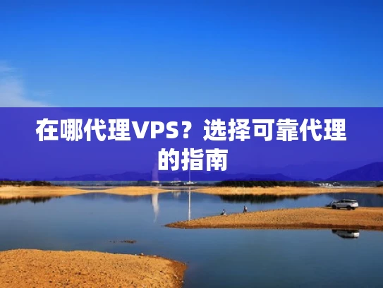 在哪代理VPS？选择可靠代理的指南