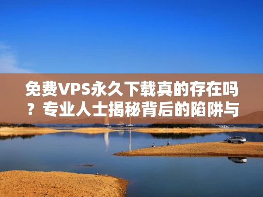 免费VPS永久下载真的存在吗？专业人士揭秘背后的陷阱与替代方案