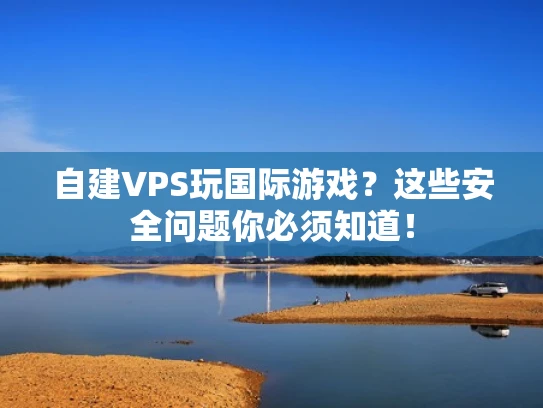 自建VPS玩国际游戏？这些安全问题你必须知道！