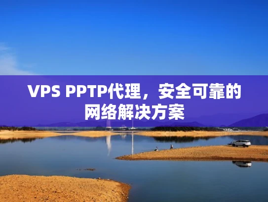 VPS PPTP代理，安全可靠的网络解决方案