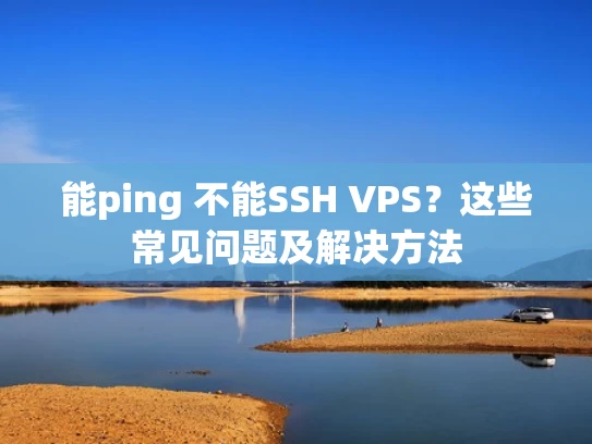 能ping 不能SSH VPS？这些常见问题及解决方法