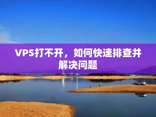 VPS打不开，如何快速排查并解决问题