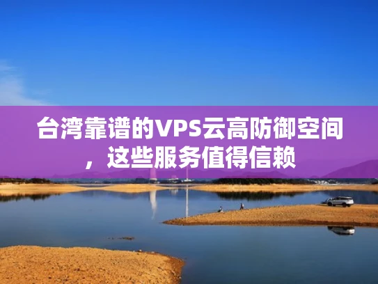 台湾靠谱的VPS云高防御空间，这些服务值得信赖