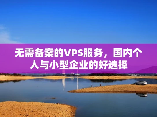 无需备案的VPS服务，国内个人与小型企业的好选择