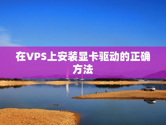 在VPS上安装显卡驱动的正确方法